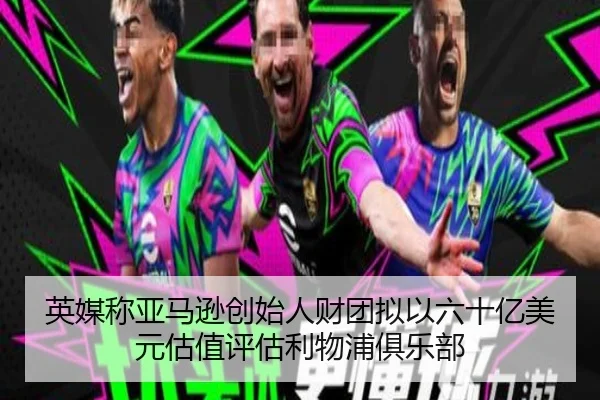 英媒称亚马逊创始人财团拟以六十亿美元估值评估利物浦俱乐部