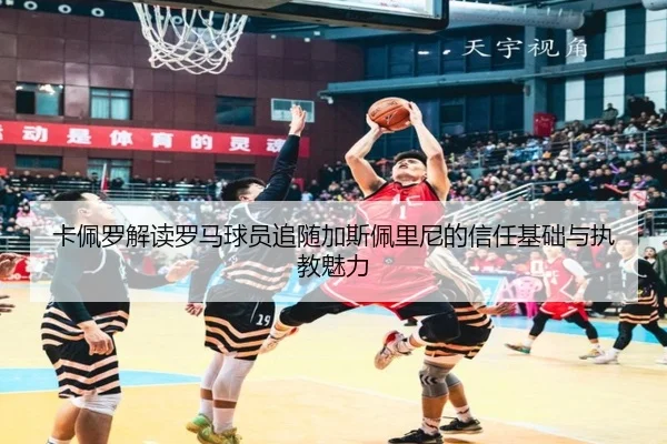 卡佩罗解读罗马球员追随加斯佩里尼的信任基础与执教魅力